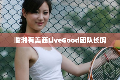 临湘有美商LiveGood团队长吗