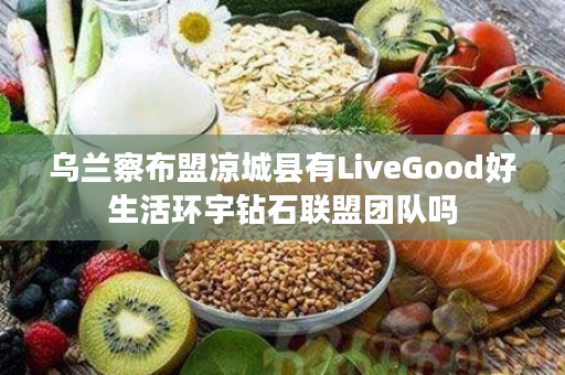 乌兰察布盟凉城县有LiveGood好生活环宇钻石联盟团队吗