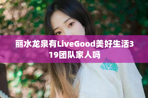 丽水龙泉有LiveGood美好生活319团队家人吗