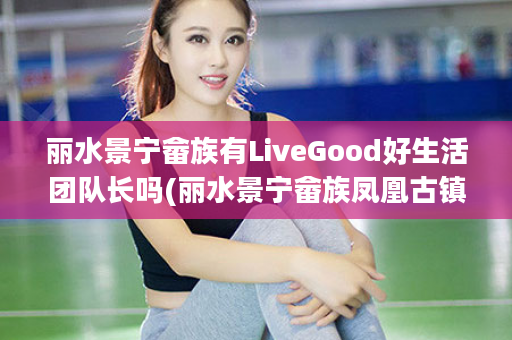 丽水景宁畲族有LiveGood好生活团队长吗(丽水景宁畲族凤凰古镇)