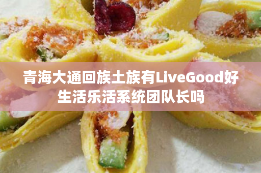 青海大通回族土族有LiveGood好生活乐活系统团队长吗