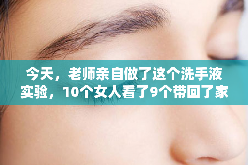 今天，老师亲自做了这个洗手液实验，10个女人看了9个带回了家