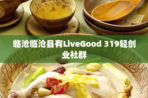 临沧临沧县有LiveGood 319轻创业社群