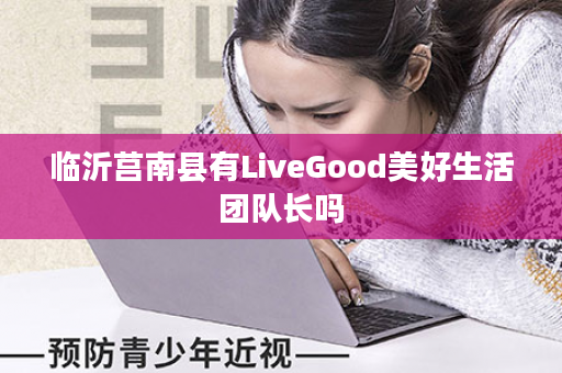 临沂莒南县有LiveGood美好生活团队长吗