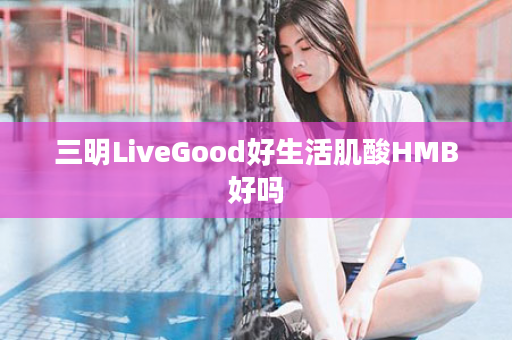三明LiveGood好生活肌酸HMB好吗