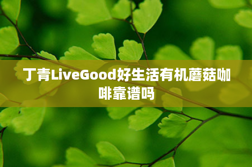 丁青LiveGood好生活有机蘑菇咖啡靠谱吗