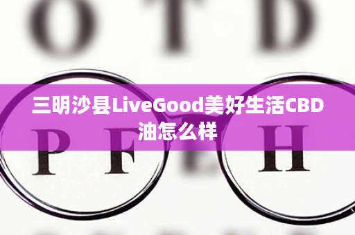 三明沙县LiveGood美好生活CBD油怎么样