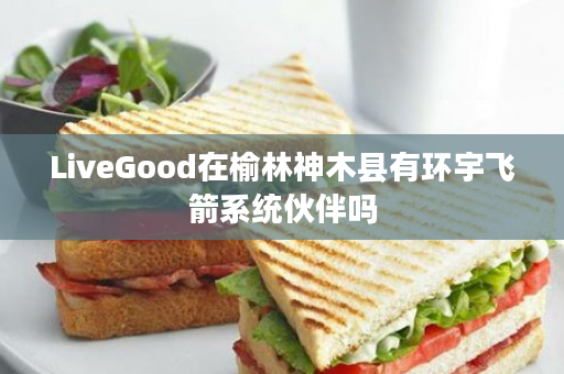 LiveGood在榆林神木县有环宇飞箭系统伙伴吗