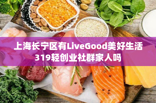 上海长宁区有LiveGood美好生活319轻创业社群家人吗