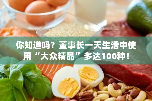 你知道吗？董事长一天生活中使用“大众精品”多达100种！