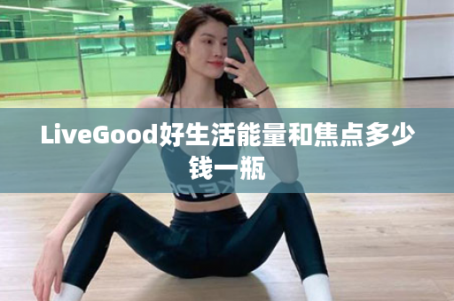 LiveGood好生活能量和焦点多少钱一瓶