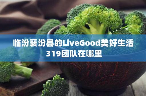 临汾襄汾县的LiveGood美好生活 319团队在哪里