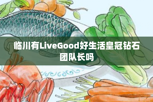 临川有LiveGood好生活皇冠钻石团队长吗