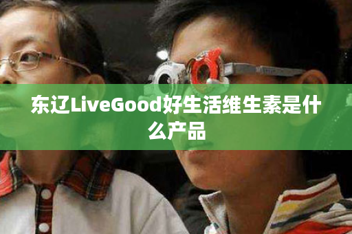 东辽LiveGood好生活维生素是什么产品