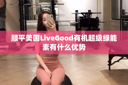 顺平美国LiveGood有机超级绿能素有什么优势