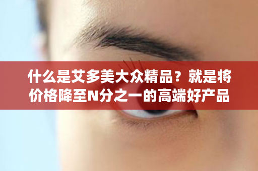 什么是艾多美大众精品？就是将价格降至N分之一的高端好产品