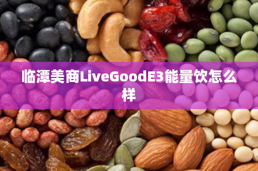 临潭美商LiveGoodE3能量饮怎么样