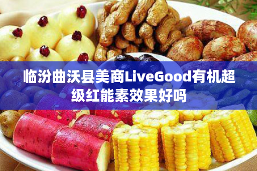临汾曲沃县美商LiveGood有机超级红能素效果好吗