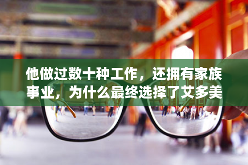 他做过数十种工作，还拥有家族事业，为什么最终选择了艾多美？