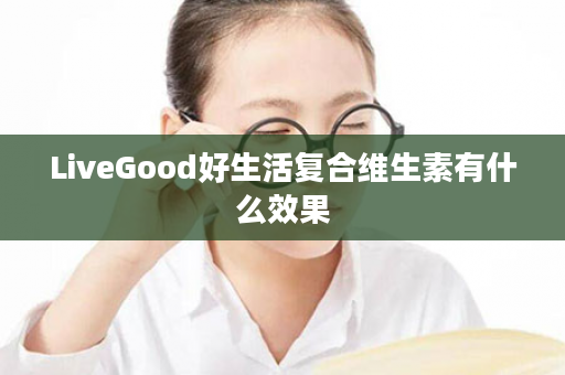 LiveGood好生活复合维生素有什么效果