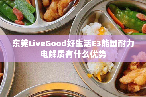 东莞LiveGood好生活E3能量耐力电解质有什么优势