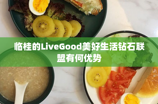 临桂的LiveGood美好生活钻石联盟有何优势