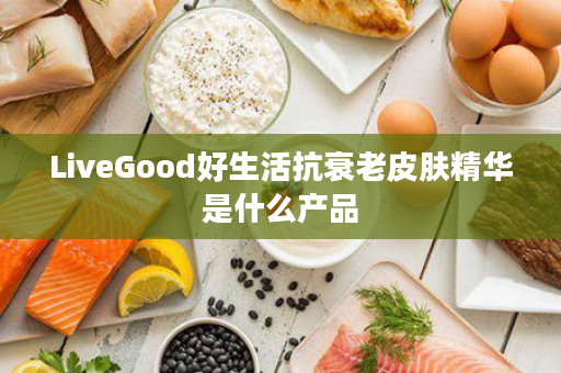 LiveGood好生活抗衰老皮肤精华是什么产品