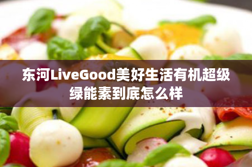 东河LiveGood美好生活有机超级绿能素到底怎么样