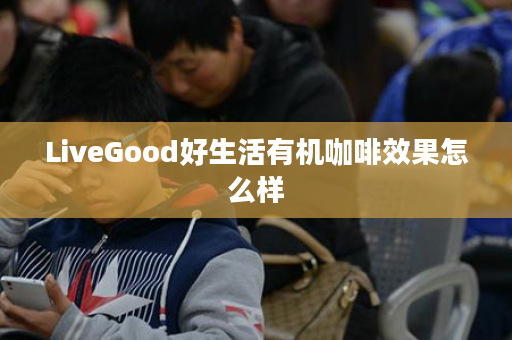 LiveGood好生活有机咖啡效果怎么样