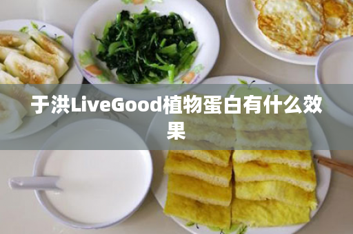 于洪LiveGood植物蛋白有什么效果