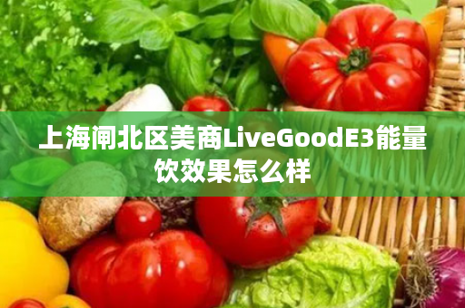 上海闸北区美商LiveGoodE3能量饮效果怎么样