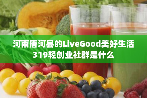 河南唐河县的LiveGood美好生活319轻创业社群是什么