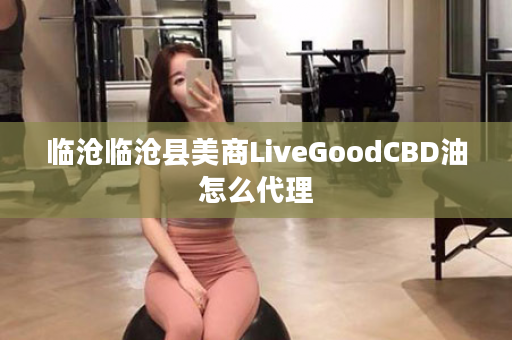 临沧临沧县美商LiveGoodCBD油怎么代理