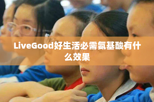 LiveGood好生活必需氨基酸有什么效果