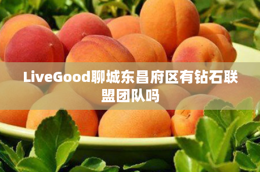 LiveGood聊城东昌府区有钻石联盟团队吗