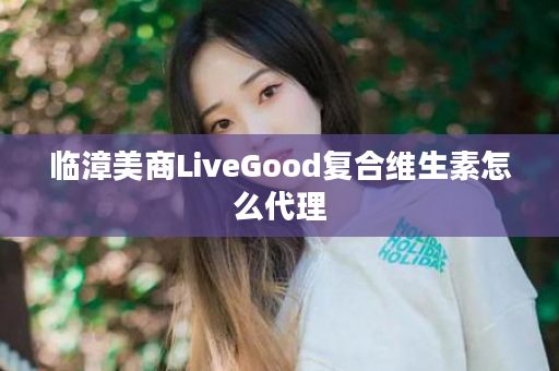 临漳美商LiveGood复合维生素怎么代理