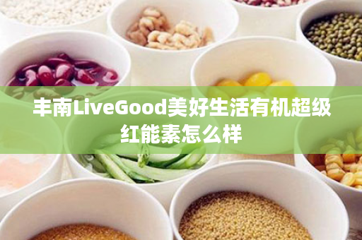 丰南LiveGood美好生活有机超级红能素怎么样