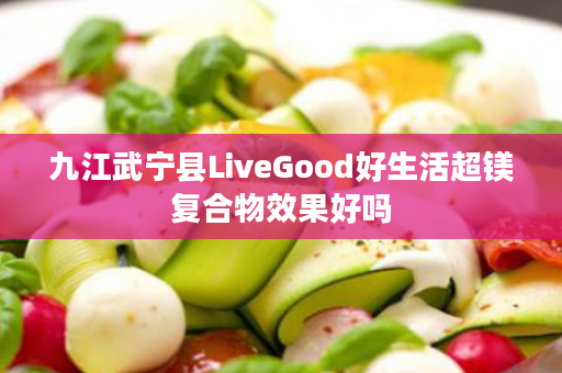 九江武宁县LiveGood好生活超镁复合物效果好吗