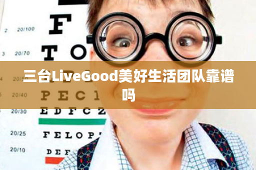 三台LiveGood美好生活团队靠谱吗