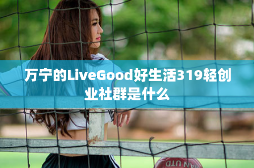 万宁的LiveGood好生活319轻创业社群是什么
