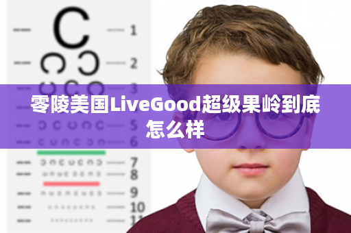 零陵美国LiveGood超级果岭到底怎么样