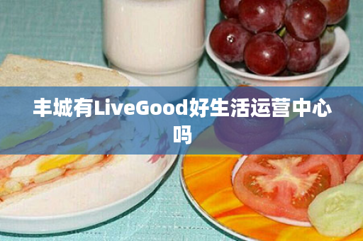丰城有LiveGood好生活运营中心吗