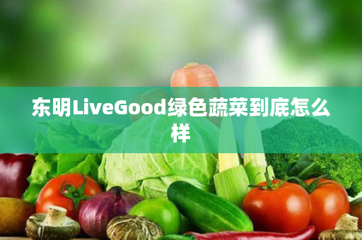 东明LiveGood绿色蔬菜到底怎么样