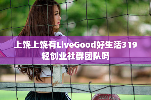 上饶上饶有LiveGood好生活319轻创业社群团队吗