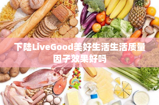 下陆LiveGood美好生活生活质量因子效果好吗