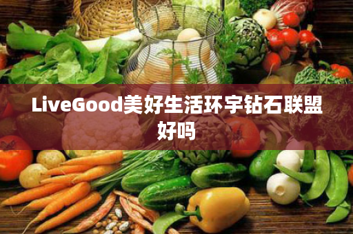 LiveGood美好生活环宇钻石联盟好吗
