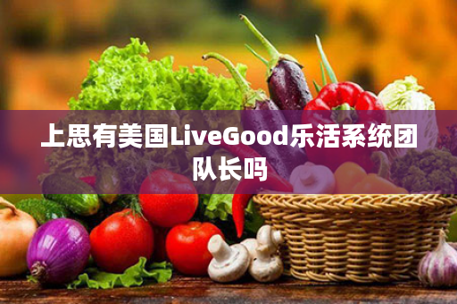 上思有美国LiveGood乐活系统团队长吗