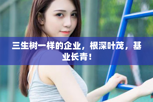三生树一样的企业，根深叶茂，基业长青！