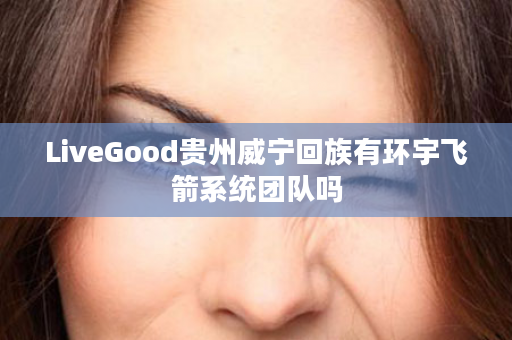 LiveGood贵州威宁回族有环宇飞箭系统团队吗