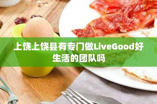 上饶上饶县有专门做LiveGood好生活的团队吗